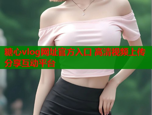 糖心vlog网址官方入口 高清视频上传分享互动平台