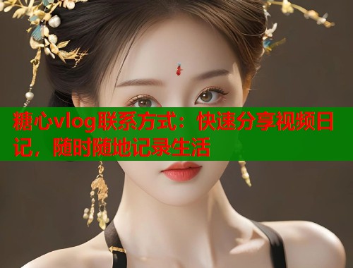 糖心vlog联系方式：快速分享视频日记，随时随地记录生活