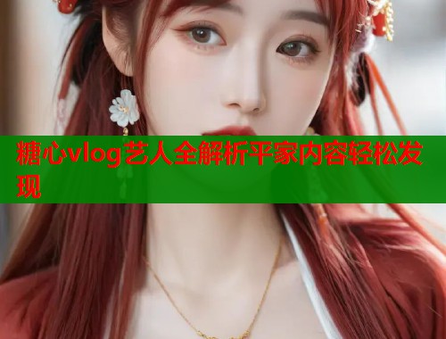 糖心vlog艺人全解析平家内容轻松发现