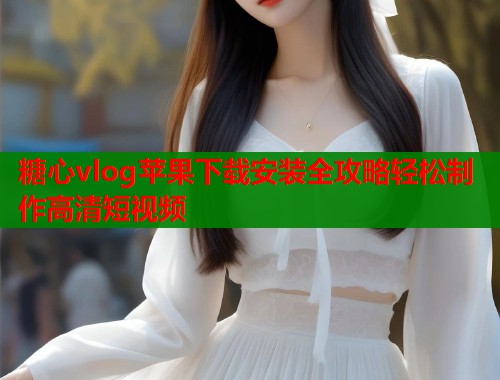 糖心vlog苹果下载安装全攻略轻松制作高清短视频