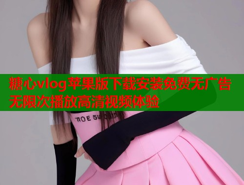 糖心vlog苹果版下载安装免费无广告无限次播放高清视频体验