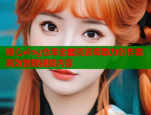 糖心vlog仓库全能资源库助力创作者高效管理视频内容