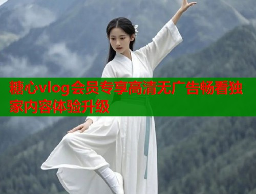 糖心vlog会员专享高清无广告畅看独家内容体验升级