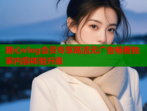 糖心vlog会员专享高清无广告畅看独家内容体验升级  第2张