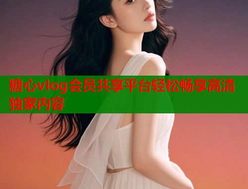 糖心vlog会员共享平台轻松畅享高清独家内容