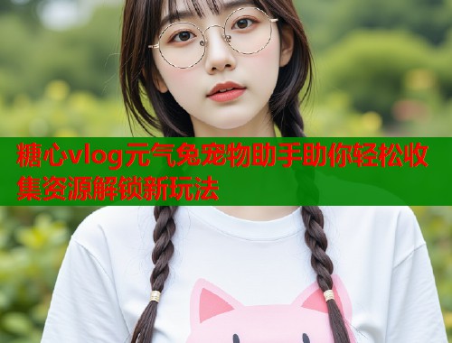 糖心vlog元气兔宠物助手助你轻松收集资源解锁新玩法