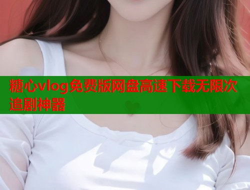 糖心vlog免费版网盘高速下载无限次追剧神器