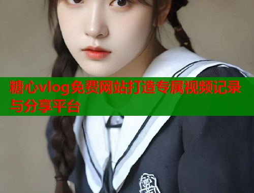 糖心vlog免费网站打造专属视频记录与分享平台