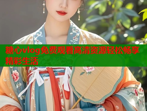 糖心vlog免费观看高清资源轻松畅享精彩生活  第1张