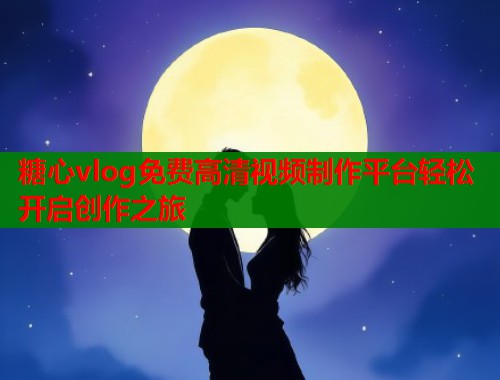 糖心vlog免费高清视频制作平台轻松开启创作之旅  第1张