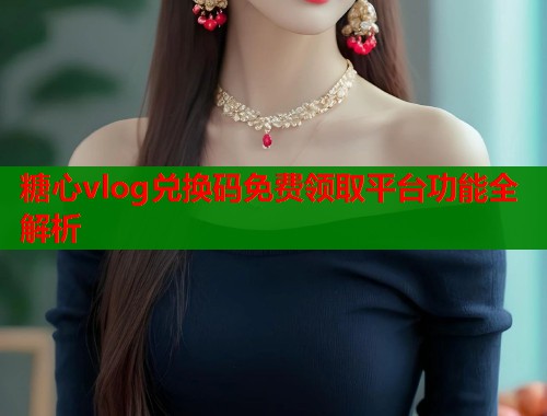 糖心vlog兑换码免费领取平台功能全解析
