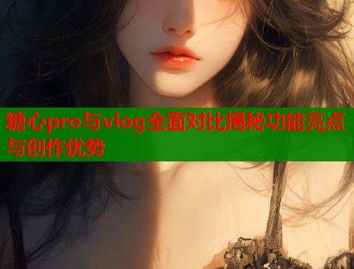 糖心pro与vlog全面对比揭秘功能亮点与创作优势