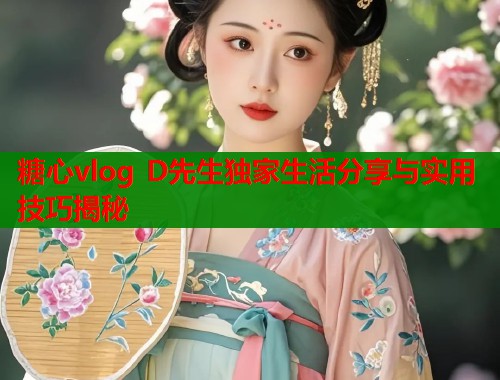 糖心vlog D先生独家生活分享与实用技巧揭秘  第2张