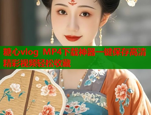糖心vlog MP4下载神器一键保存高清精彩视频轻松收藏