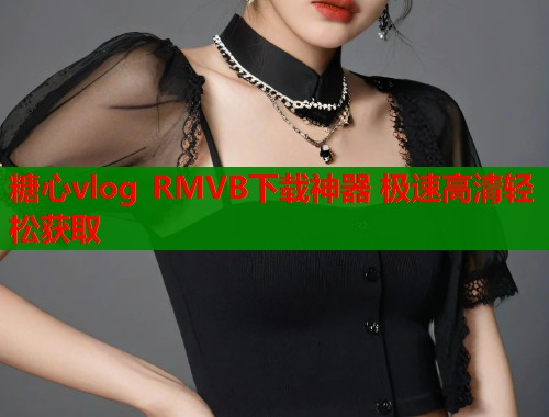 糖心vlog RMVB下载神器 极速高清轻松获取