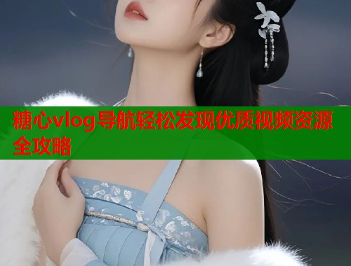糖心vlog导航轻松发现优质视频资源全攻略