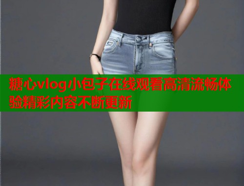 糖心vlog小包子在线观看高清流畅体验精彩内容不断更新