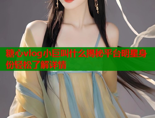糖心vlog小巨叫什么揭秘平台明星身份轻松了解详情