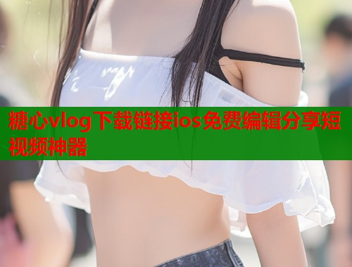糖心vlog下载链接ios免费编辑分享短视频神器  第1张