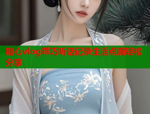 糖心vlog乖巧听话记录生活点滴轻松分享