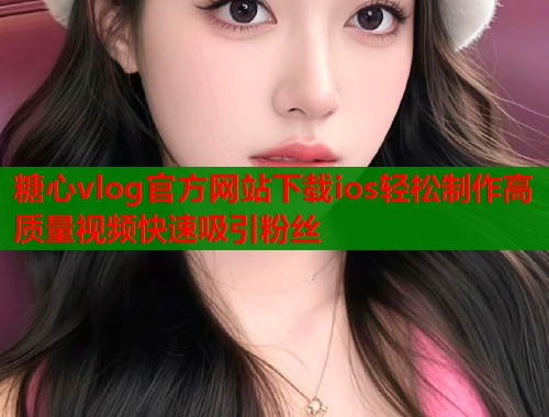 糖心vlog官方网站下载ios轻松制作高质量视频快速吸引粉丝