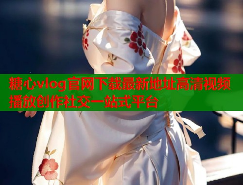糖心vlog官网下载最新地址高清视频播放创作社交一站式平台