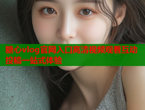 糖心vlog官网入口高清视频观看互动投稿一站式体验  第2张