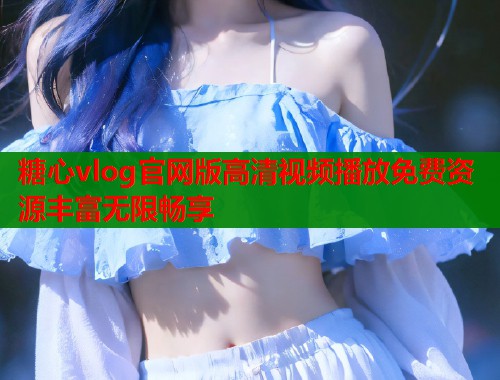 糖心vlog官网版高清视频播放免费资源丰富无限畅享
