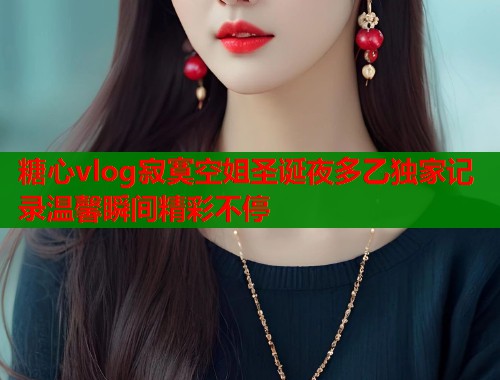 糖心vlog寂寞空姐圣诞夜多乙独家记录温馨瞬间精彩不停