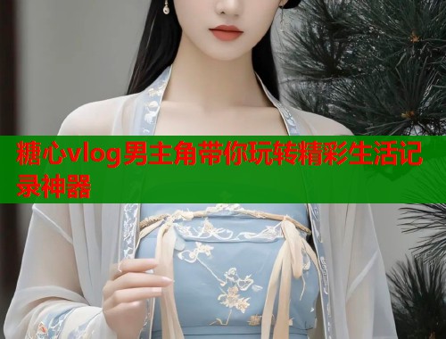 糖心vlog男主角带你玩转精彩生活记录神器