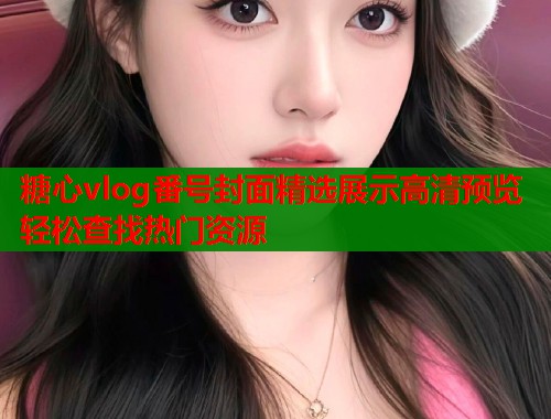 糖心vlog番号封面精选展示高清预览轻松查找热门资源
