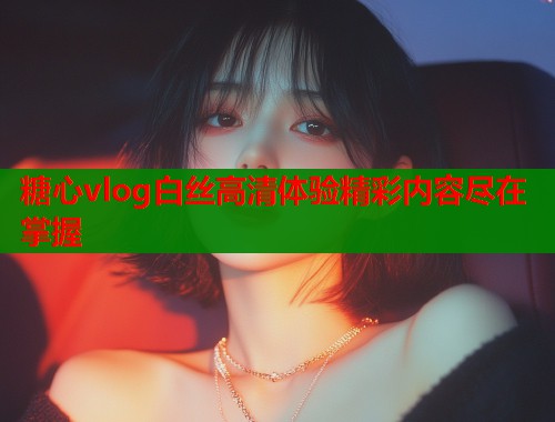 糖心vlog白丝高清体验精彩内容尽在掌握