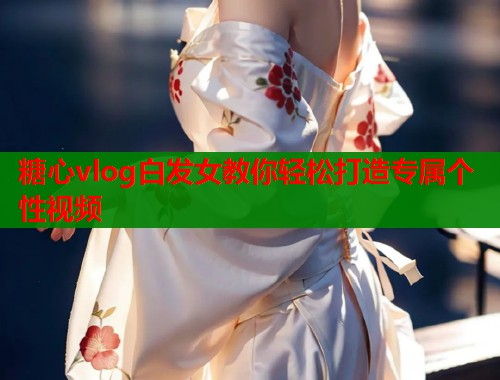 糖心vlog白发女教你轻松打造专属个性视频