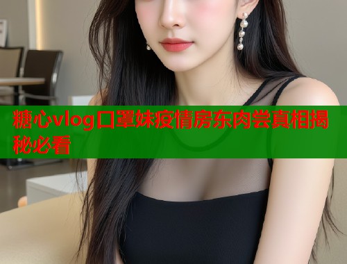 糖心vlog口罩妹疫情房东肉尝真相揭秘必看