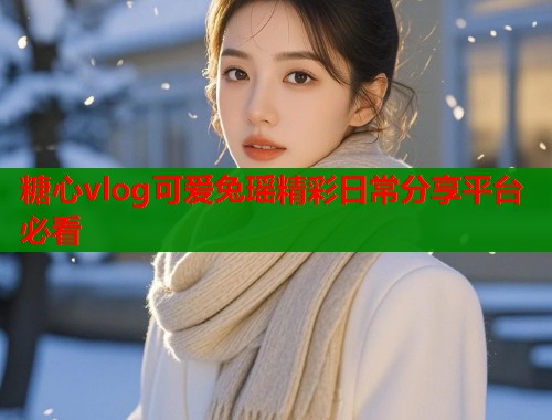 糖心vlog可爱兔瑶精彩日常分享平台必看
