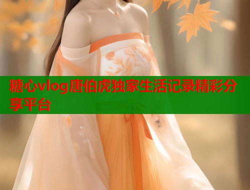 糖心vlog唐伯虎独家生活记录精彩分享平台  第2张