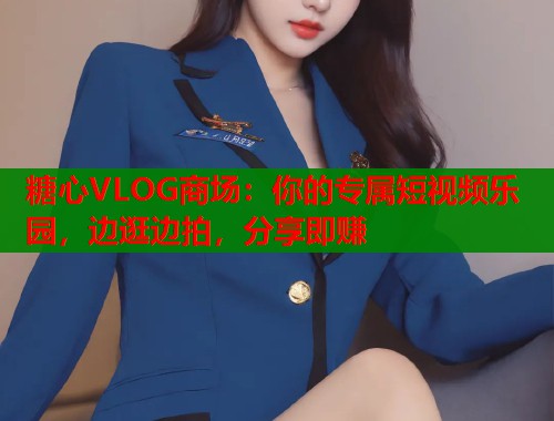 糖心VLOG商场：你的专属短视频乐园，边逛边拍，分享即赚