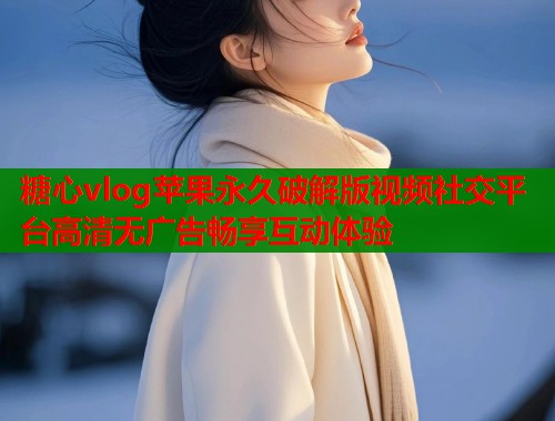糖心vlog苹果永久破解版视频社交平台高清无广告畅享互动体验