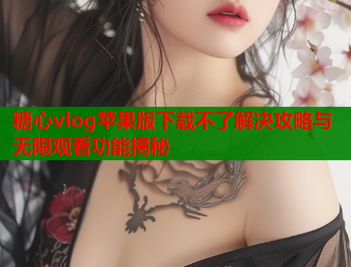 糖心vlog苹果版下载不了解决攻略与无限观看功能揭秘