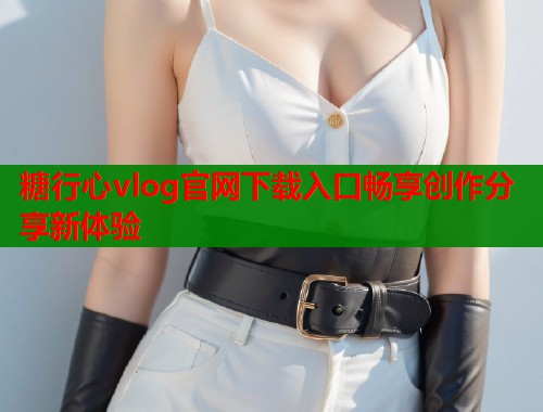 糖行心vlog官网下载入口畅享创作分享新体验