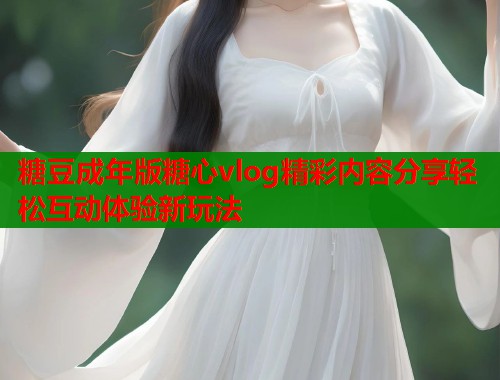 糖豆成年版糖心vlog精彩内容分享轻松互动体验新玩法  第2张