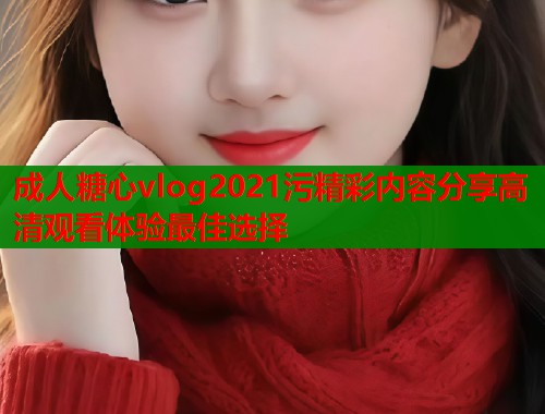 成人糖心vlog2021污精彩内容分享高清观看体验最佳选择