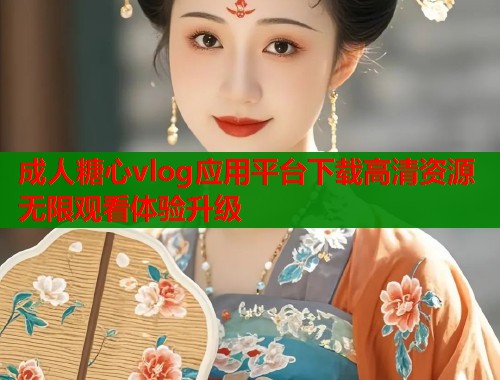 成人糖心vlog应用平台下载高清资源无限观看体验升级