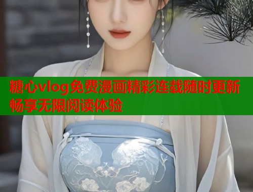 糖心vlog免费漫画精彩连载随时更新畅享无限阅读体验