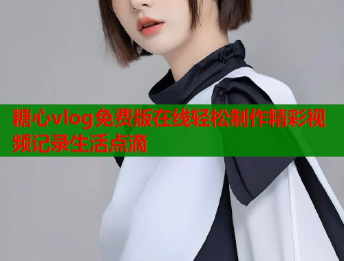 糖心vlog免费版在线轻松制作精彩视频记录生活点滴