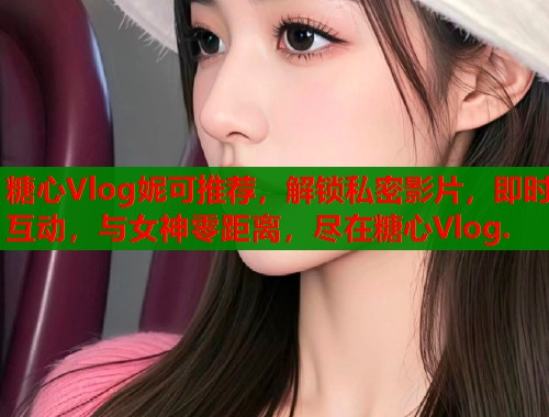 糖心Vlog妮可推荐，解锁私密影片，即时互动，与女神零距离，尽在糖心Vlog.