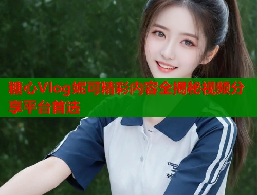 糖心Vlog妮可精彩内容全揭秘视频分享平台首选