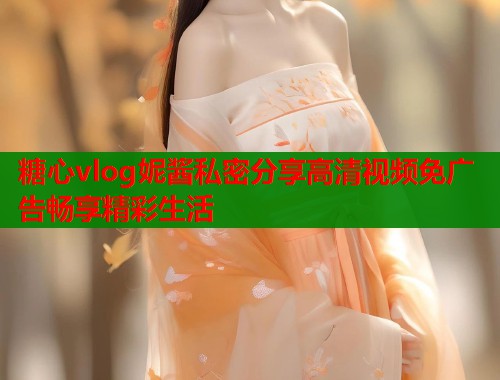 糖心vlog妮酱私密分享高清视频免广告畅享精彩生活
