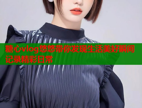 糖心vlog悠悠带你发现生活美好瞬间记录精彩日常