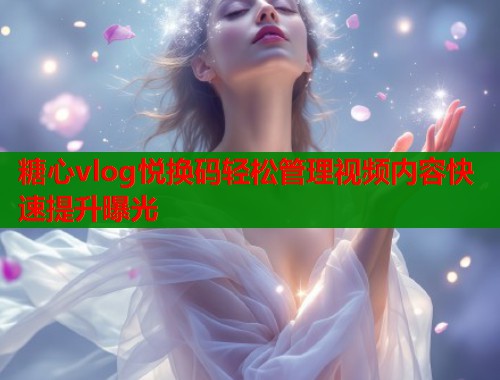 糖心vlog悦换码轻松管理视频内容快速提升曝光